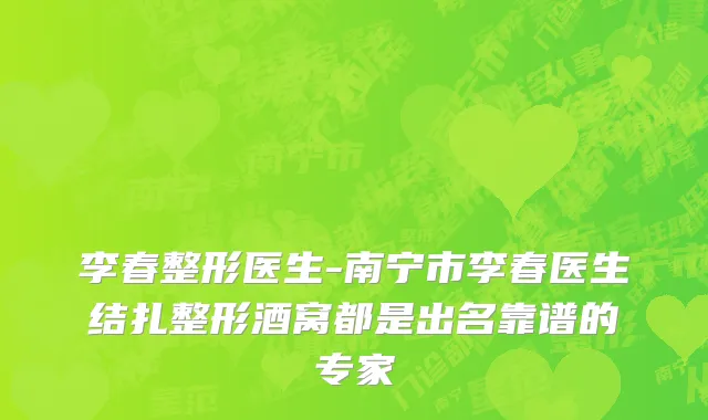 李春整形医生-南宁市李春医生结扎整形酒窝都是出名靠谱的专家