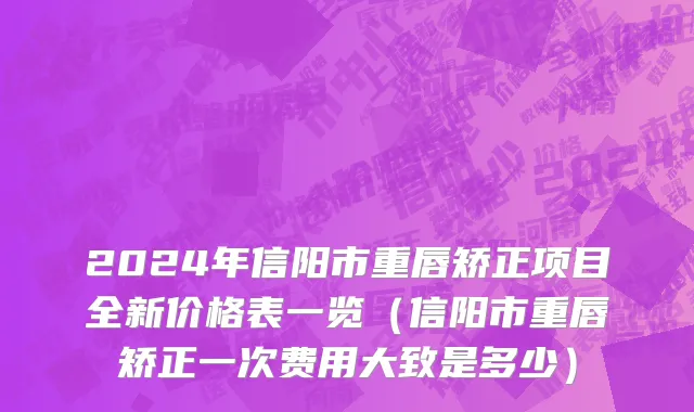2024年信阳市重唇矫正项目全新价格表一览（信阳市重唇矫正一次费用大致是多少）
