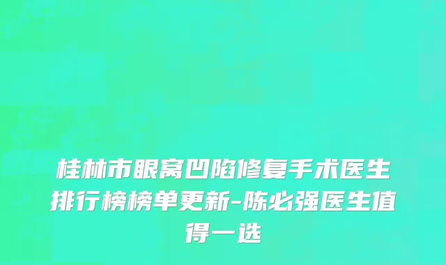 桂林市眼窝凹陷修复手术医生排行榜榜单更新-陈必强医生值得一选