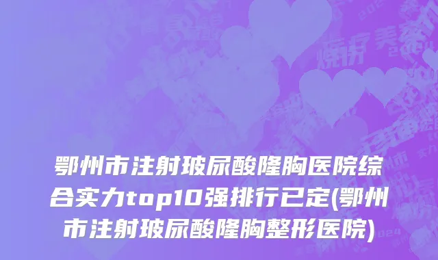 鄂州市注射玻尿酸隆胸医院综合实力top10强排行已定(鄂州市注射玻尿酸隆胸整形医院)