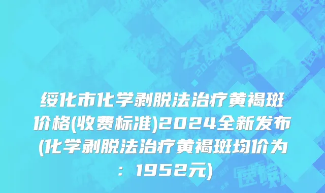 绥化市化学剥脱法治疗黄褐斑价格(收费标准)2024全新发布(化学剥脱法治疗黄褐斑均价为：1952元)