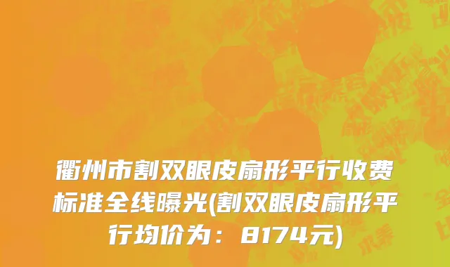 衢州市割双眼皮扇形平行收费标准全线曝光(割双眼皮扇形平行均价为：8174元)