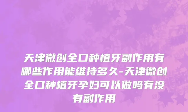 天津微创全口种植牙副作用有哪些作用能维持多久-天津微创全口种植牙孕妇可以做吗有没有副作用