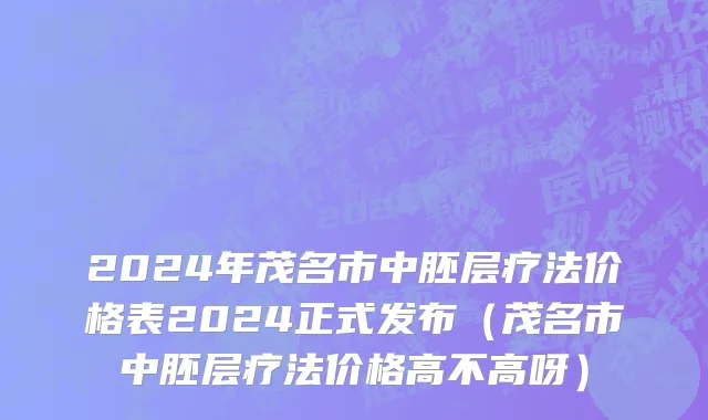 2024年茂名市中胚层疗法价格表2024正式发布（茂名市中胚层疗法价格高不高呀）