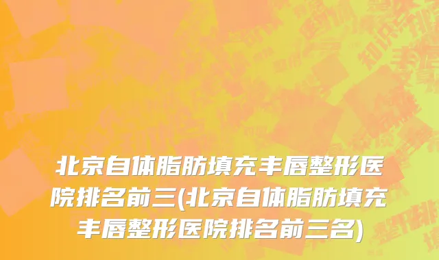 北京自体脂肪填充丰唇整形医院排名前三(北京自体脂肪填充丰唇整形医院排名前三名)