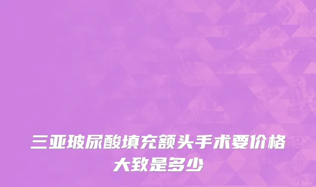 三亚玻尿酸填充额头手术要价格大致是多少