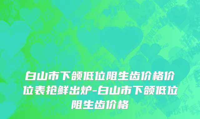 白山市下颌低位阻生齿价格价位表抢鲜出炉-白山市下颌低位阻生齿价格