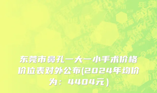 东莞市鼻孔一大一小手术价格价位表对外公布(2024年均价为：4404元）