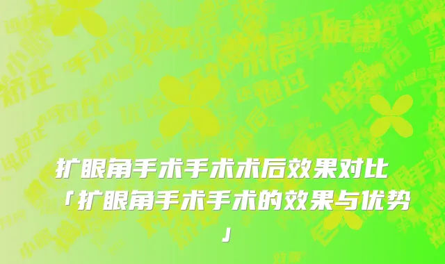 扩眼角手术手术术后效果对比「扩眼角手术手术的效果与优势」