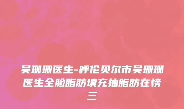 吴珊珊医生-呼伦贝尔市吴珊珊医生全脸脂肪填充抽脂肪在榜三