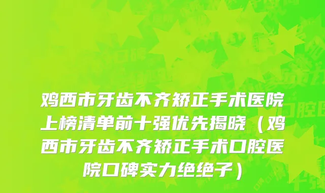 鸡西市牙齿不齐矫正手术医院上榜清单前十强优先揭晓（鸡西市牙齿不齐矫正手术口腔医院口碑实力绝绝子）