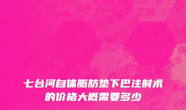 七台河自体脂肪垫下巴注射术的价格大概需要多少
