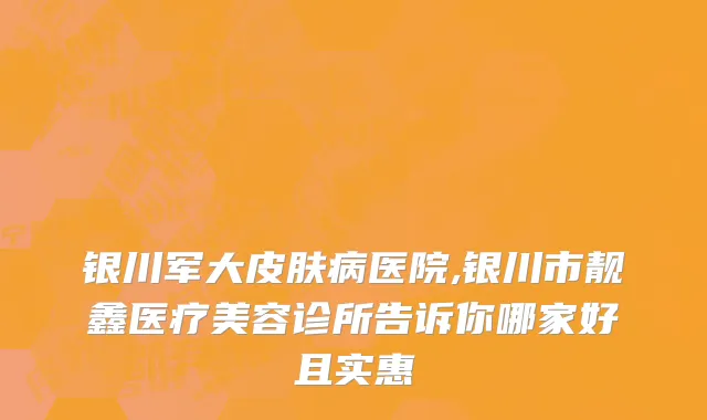 银川军大皮肤病医院,银川市靓鑫医疗美容诊所告诉你哪家好且实惠