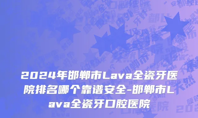 2024年邯郸市Lava全瓷牙医院排名哪个靠谱安全-邯郸市Lava全瓷牙口腔医院