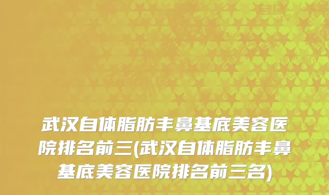 武汉自体脂肪丰鼻基底美容医院排名前三(武汉自体脂肪丰鼻基底美容医院排名前三名)