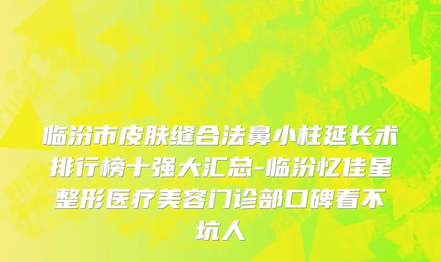 临汾市皮肤缝合法鼻小柱延长术排行榜十强大汇总-临汾忆佳星整形医疗美容门诊部口碑看不坑人