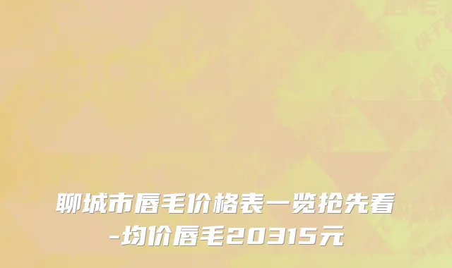聊城市唇毛价格表一览抢先看-均价唇毛20315元