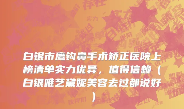 白银市鹰钩鼻手术矫正医院上榜清单实力优异，值得信赖（白银唯艺黛妮美容去过都说好）