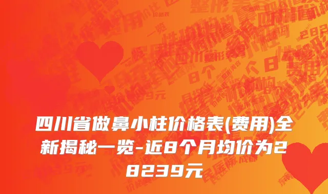四川省做鼻小柱价格表(费用)全新揭秘一览-近8个月均价为28239元