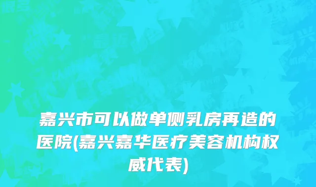嘉兴市可以做单侧乳房再造的医院(嘉兴嘉华医疗美容机构权威代表)