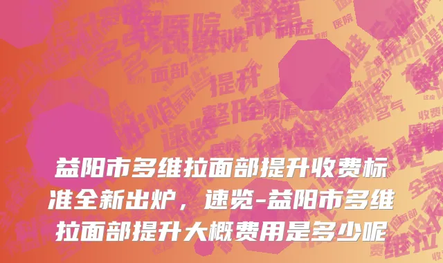 益阳市多维拉面部提升收费标准全新出炉，速览-益阳市多维拉面部提升大概费用是多少呢