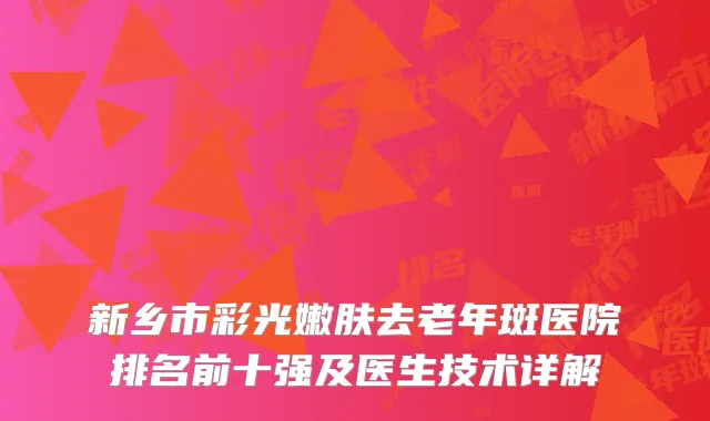 新乡市彩光嫩肤去老年斑医院排名前十强及医生技术详解