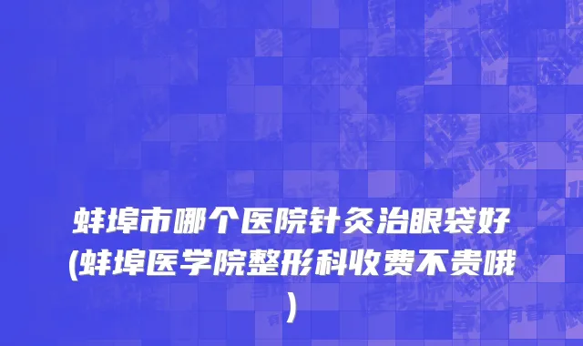 蚌埠市哪个医院针灸治眼袋好(蚌埠医学院整形科收费不贵哦)