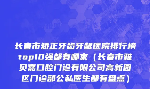 长春市矫正牙齿牙龈医院排行榜top10强都有哪家（长春市雅贝嘉口腔门诊有限公司高新园区门诊部公私医生都有盘点）