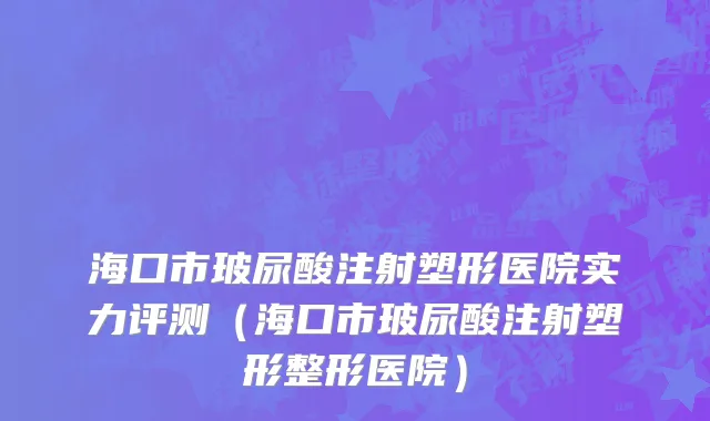 海口市玻尿酸注射塑形医院实力评测（海口市玻尿酸注射塑形整形医院）