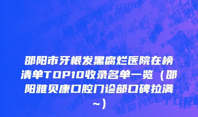 邵阳市牙根发黑腐烂医院在榜清单TOP10收录名单一览（邵阳雅贝康口腔门诊部口碑拉满~）