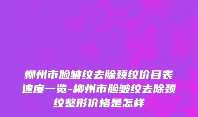 柳州市脸皱纹去除颈纹价目表速度一览-柳州市脸皱纹去除颈纹整形价格是怎样