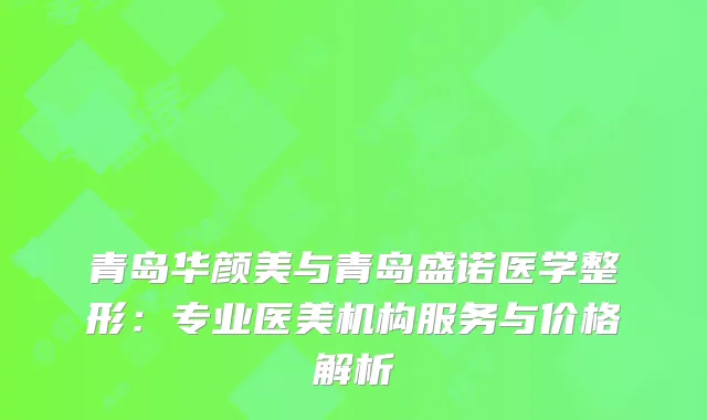 青岛华颜美与青岛盛诺医学整形：专业医美机构服务与价格解析