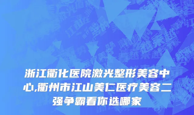 浙江衢化医院激光整形美容中心,衢州市江山美仁医疗美容二强争霸看你选哪家