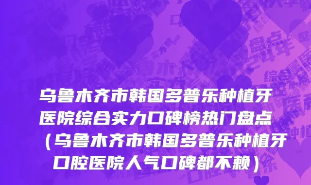 乌鲁木齐市韩国多普乐种植牙医院综合实力口碑榜热门盘点（乌鲁木齐市韩国多普乐种植牙口腔医院人气口碑都不赖）