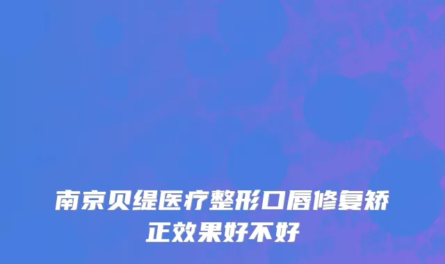 南京贝缇医疗整形口唇修复矫正效果好不好