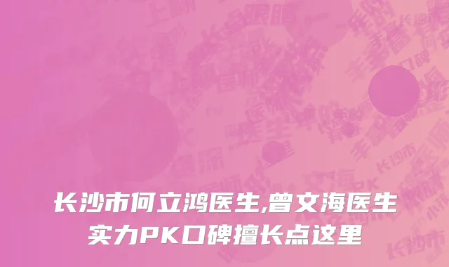 长沙市何立鸿医生,曾文海医生实力PK口碑擅长点这里
