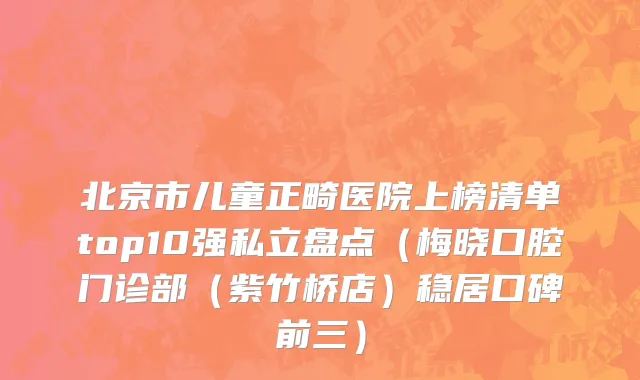 北京市儿童正畸医院上榜清单top10强私立盘点（梅晓口腔门诊部（紫竹桥店）稳居口碑前三）