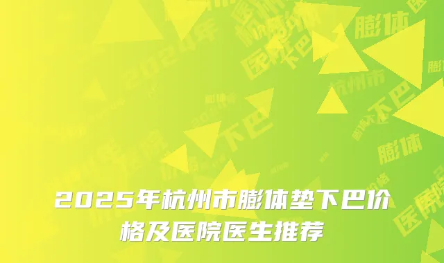 2025年杭州市膨体垫下巴价格及医院医生推荐