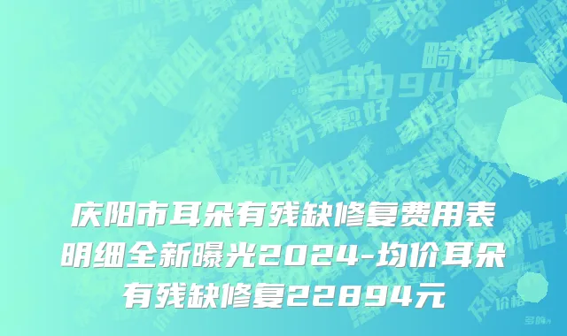 庆阳市耳朵有残缺修复费用表明细全新曝光2024-均价耳朵有残缺修复22894元
