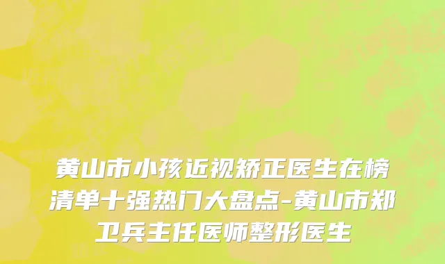 黄山市小孩近视矫正医生在榜清单十强热门大盘点-黄山市郑卫兵主任医师整形医生