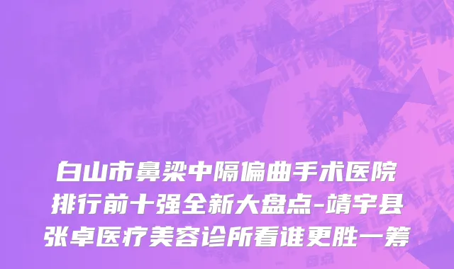白山市鼻梁中隔偏曲手术医院排行前十强全新大盘点-靖宇县张卓医疗美容诊所看谁更胜一筹