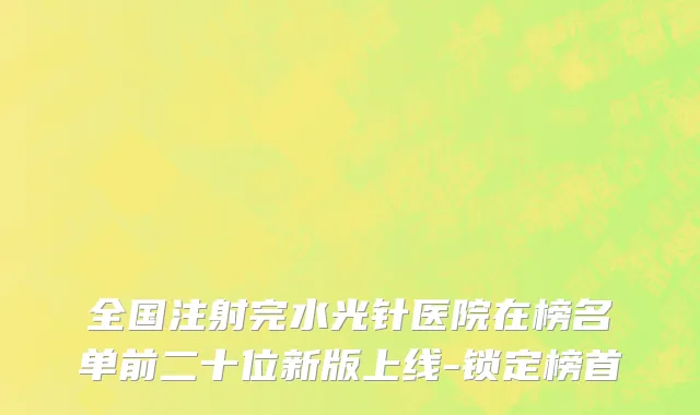 全国注射完水光针医院在榜名单前二十位新版上线-锁定榜首