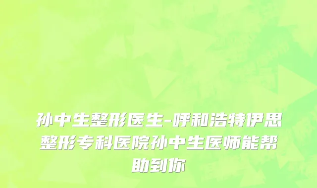 孙中生整形医生-呼和浩特伊思整形专科医院孙中生医师能帮助到你