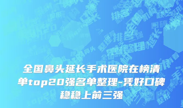 全国鼻头延长手术医院在榜清单top20强名单整理-凭好口碑稳稳上前三强