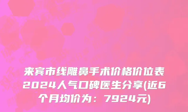 来宾市线雕鼻手术价格价位表2024人气口碑医生分享(近6个月均价为：7924元)
