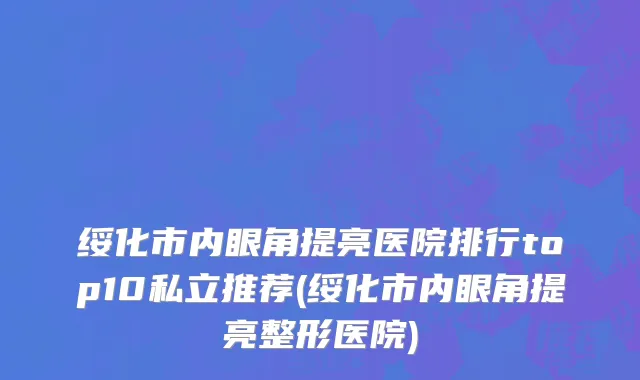 绥化市内眼角提亮医院排行top10私立推荐(绥化市内眼角提亮整形医院)