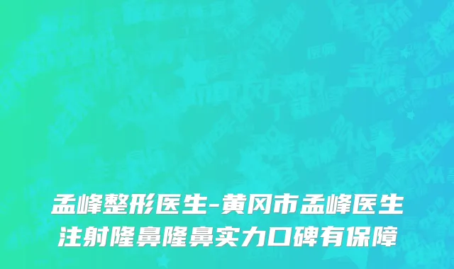 孟峰整形医生-黄冈市孟峰医生注射隆鼻隆鼻实力口碑有保障