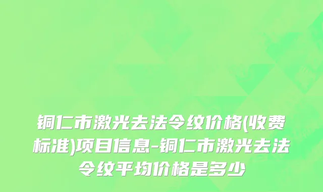 铜仁市激光去法令纹价格(收费标准)项目信息-铜仁市激光去法令纹平均价格是多少