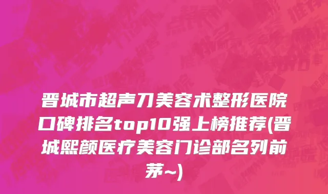 晋城市超声刀美容术整形医院口碑排名top10强上榜推荐(晋城熙颜医疗美容门诊部名列前茅~)