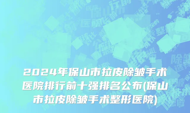 2024年保山市拉皮除皱手术医院排行前十强排名公布(保山市拉皮除皱手术整形医院)